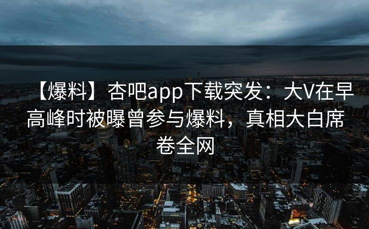 【爆料】杏吧app下载突发：大V在早高峰时被曝曾参与爆料，真相大白席卷全网