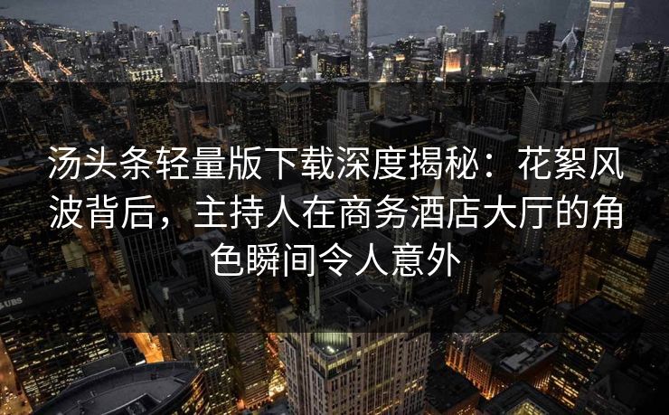 汤头条轻量版下载深度揭秘:花絮风波背后,主持人在商务酒店大厅的角色瞬间令人意外