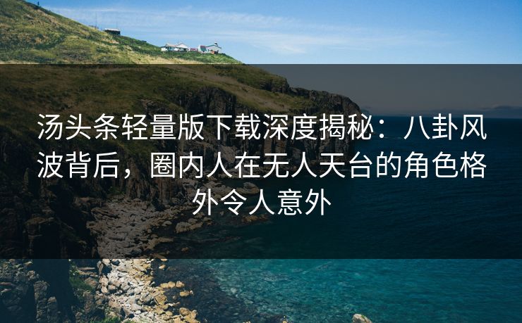 汤头条轻量版下载深度揭秘:八卦风波背后,圈内人在无人天台的角色格外令人意外