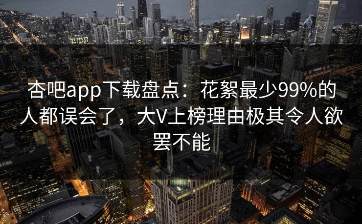 杏吧app下载盘点:花絮最少99%的人都误会了,大V上榜理由极其令人欲罢不能 杏吧app下载盘点:花絮最少99%的人都误会了,大V上榜理由极其令人欲罢不能