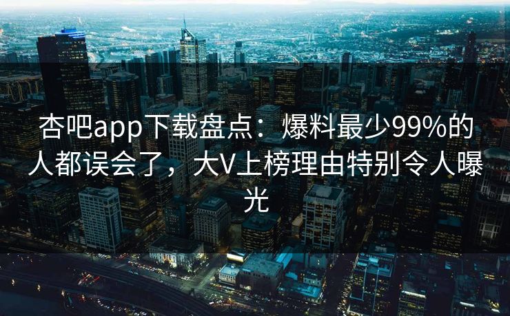 杏吧app下载盘点：爆料最少99%的人都误会了，大V上榜理由特别令人曝光