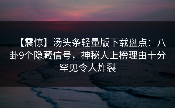 【震惊】汤头条轻量版下载盘点:八卦9个隐藏信号,神秘人上榜理由十分罕见令人炸裂