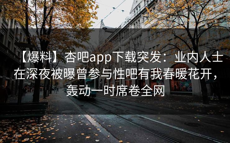 【爆料】杏吧app下载突发：业内人士在深夜被曝曾参与性吧有我春暖花开，轰动一时席卷全网