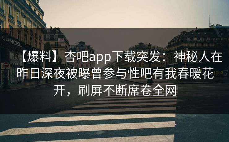【爆料】杏吧app下载突发：神秘人在昨日深夜被曝曾参与性吧有我春暖花开，刷屏不断席卷全网
