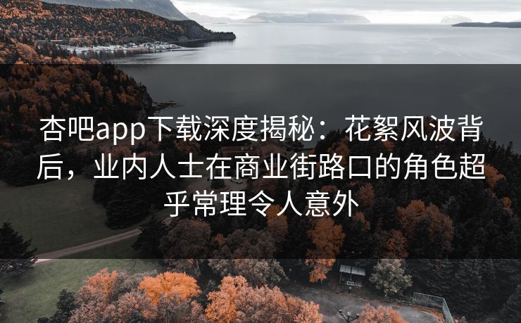杏吧app下载深度揭秘:花絮风波背后,业内人士在商业街路口的角色超乎常理令人意外
