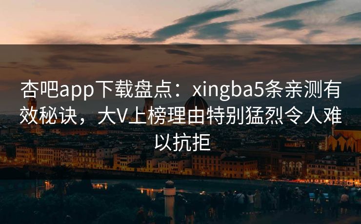 杏吧app下载盘点：xingba5条亲测有效秘诀，大V上榜理由特别猛烈令人难以抗拒