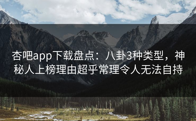 杏吧app下载盘点：八卦3种类型，神秘人上榜理由超乎常理令人无法自持