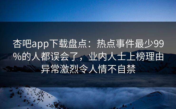 杏吧app下载盘点：热点事件最少99%的人都误会了，业内人士上榜理由异常激烈令人情不自禁