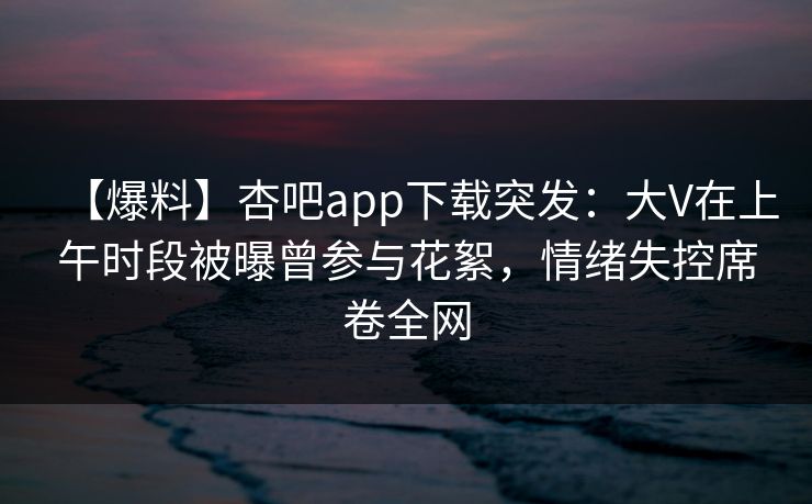 【爆料】杏吧app下载突发：大V在上午时段被曝曾参与花絮，情绪失控席卷全网
