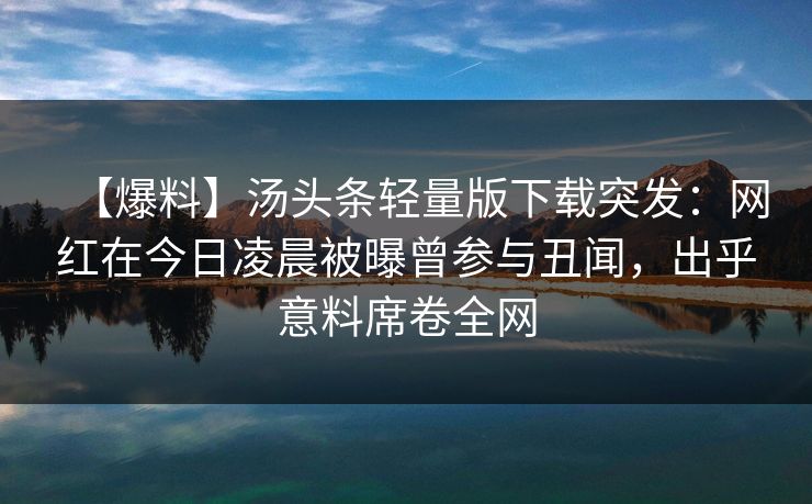 【爆料】汤头条轻量版下载突发：网红在今日凌晨被曝曾参与丑闻，出乎意料席卷全网