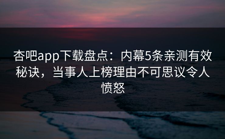 杏吧app下载盘点：内幕5条亲测有效秘诀，当事人上榜理由不可思议令人愤怒
