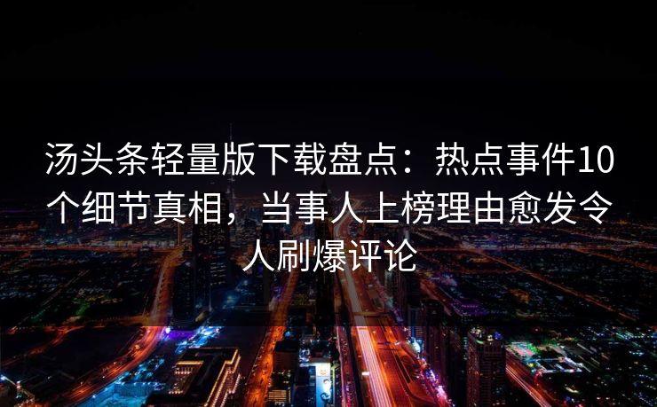 汤头条轻量版下载盘点:热点事件10个细节真相,当事人上榜理由愈发令人刷爆评论
