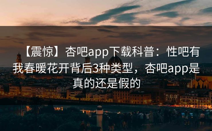 【震惊】杏吧app下载科普：性吧有我春暖花开背后3种类型，杏吧app是真的还是假的