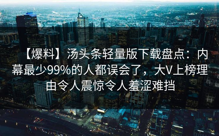 【爆料】汤头条轻量版下载盘点：内幕最少99%的人都误会了，大V上榜理由令人震惊令人羞涩难挡