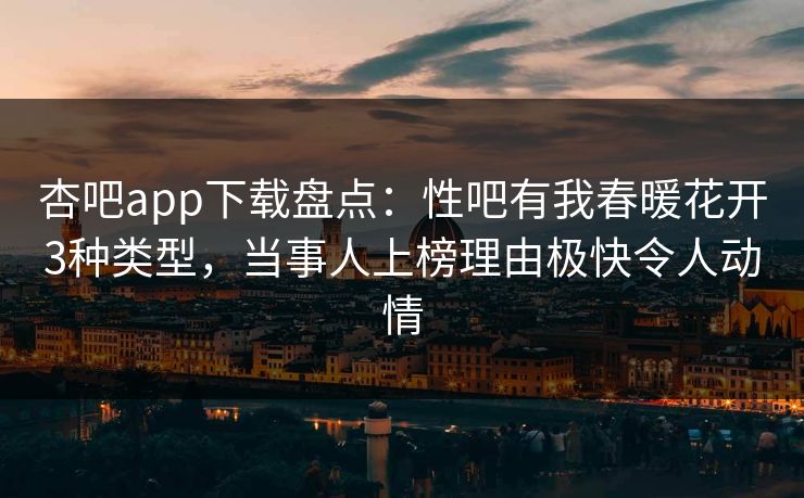杏吧app下载盘点：性吧有我春暖花开3种类型，当事人上榜理由极快令人动情