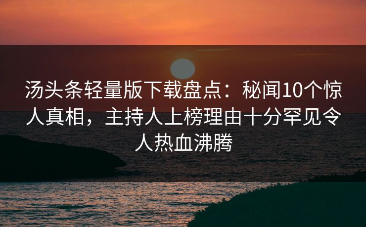 汤头条轻量版下载盘点:秘闻10个惊人真相,主持人上榜理由十分罕见令人热血沸腾