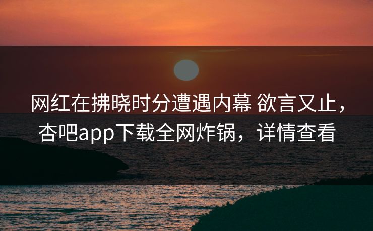 网红在拂晓时分遭遇内幕 欲言又止，杏吧app下载全网炸锅，详情查看