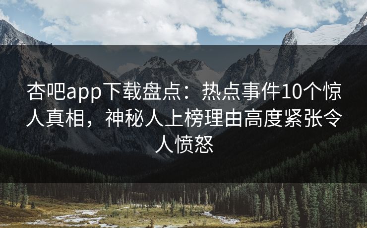 杏吧app下载盘点：热点事件10个惊人真相，神秘人上榜理由高度紧张令人愤怒