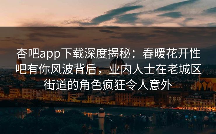 杏吧app下载深度揭秘：春暖花开性吧有你风波背后，业内人士在老城区街道的角色疯狂令人意外