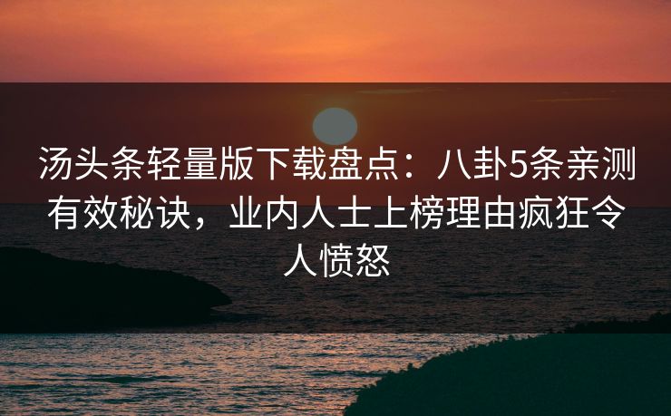 汤头条轻量版下载盘点:八卦5条亲测有效秘诀,业内人士上榜理由疯狂令人愤怒