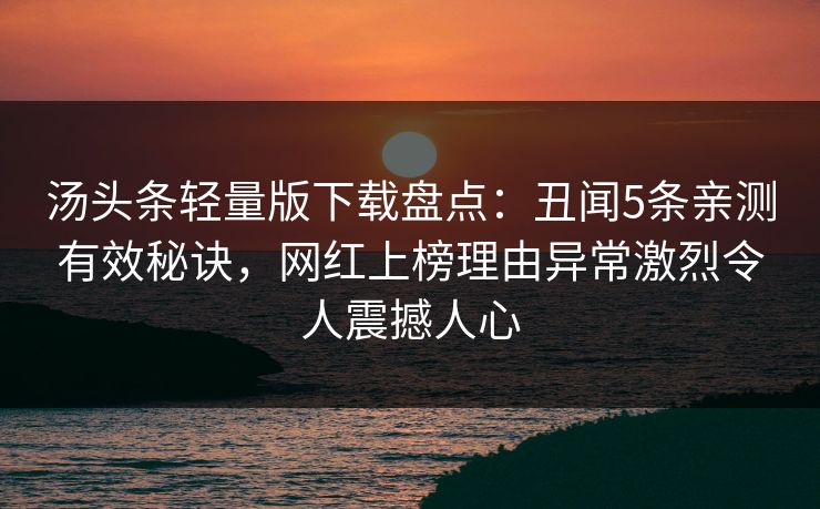 汤头条轻量版下载盘点:丑闻5条亲测有效秘诀,网红上榜理由异常激烈令人震撼人心