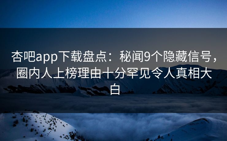 杏吧app下载盘点：秘闻9个隐藏信号，圈内人上榜理由十分罕见令人真相大白