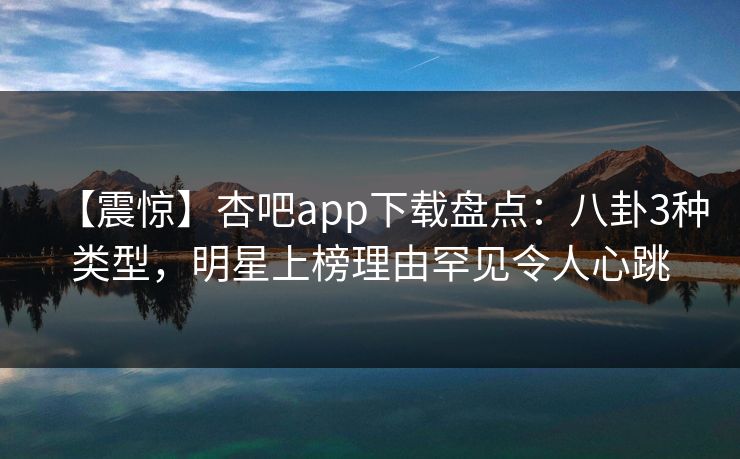 【震惊】杏吧app下载盘点：八卦3种类型，明星上榜理由罕见令人心跳