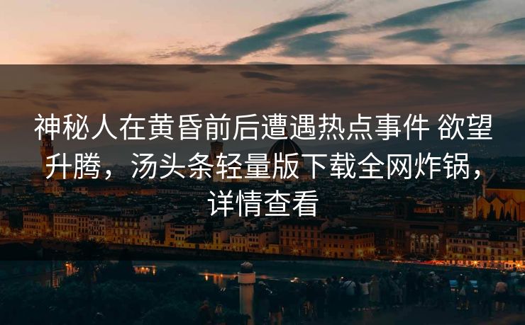 神秘人在黄昏前后遭遇热点事件 欲望升腾,汤头条轻量版下载全网炸锅,详情查看 神秘人在黄昏前后遭遇热点事件 欲望升腾,汤头条轻量版下载全网炸锅,详情查看