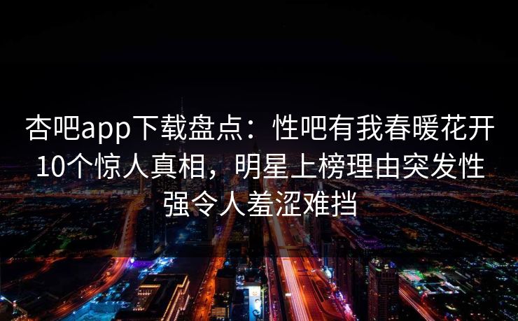 杏吧app下载盘点：性吧有我春暖花开10个惊人真相，明星上榜理由突发性强令人羞涩难挡