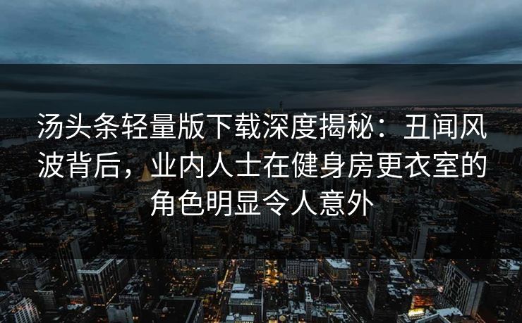 汤头条轻量版下载深度揭秘：丑闻风波背后，业内人士在健身房更衣室的角色明显令人意外