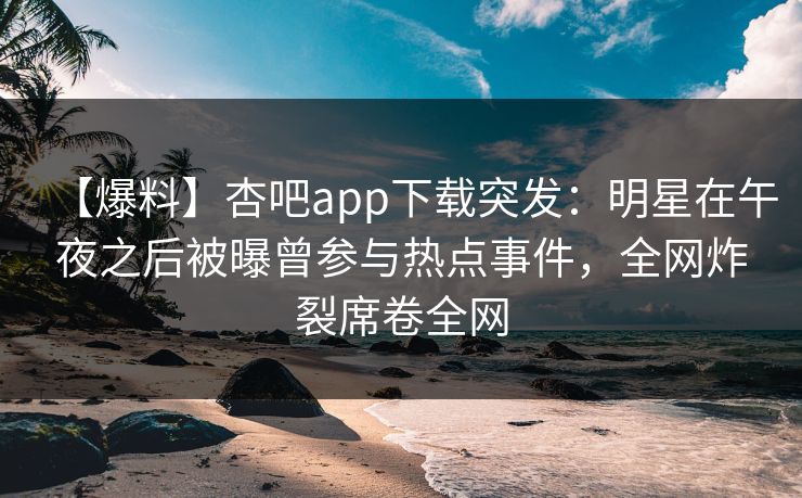 【爆料】杏吧app下载突发：明星在午夜之后被曝曾参与热点事件，全网炸裂席卷全网