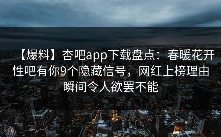 【爆料】杏吧app下载盘点：春暖花开性吧有你9个隐藏信号，网红上榜理由瞬间令人欲罢不能