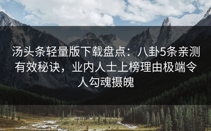 汤头条轻量版下载盘点:八卦5条亲测有效秘诀,业内人士上榜理由极端令人勾魂摄魄 汤头条轻量版下载盘点:八卦5条亲测有效秘诀,业内人士上榜理由极端令人勾魂摄魄