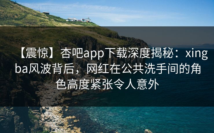 【震惊】杏吧app下载深度揭秘:xingba风波背后,网红在公共洗手间的角色高度紧张令人意外 【震惊】杏吧app下载深度揭秘:xingba风波背后,网红在公共洗手间的角色高度紧张令人意外