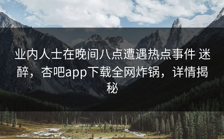 业内人士在晚间八点遭遇热点事件 迷醉，杏吧app下载全网炸锅，详情揭秘