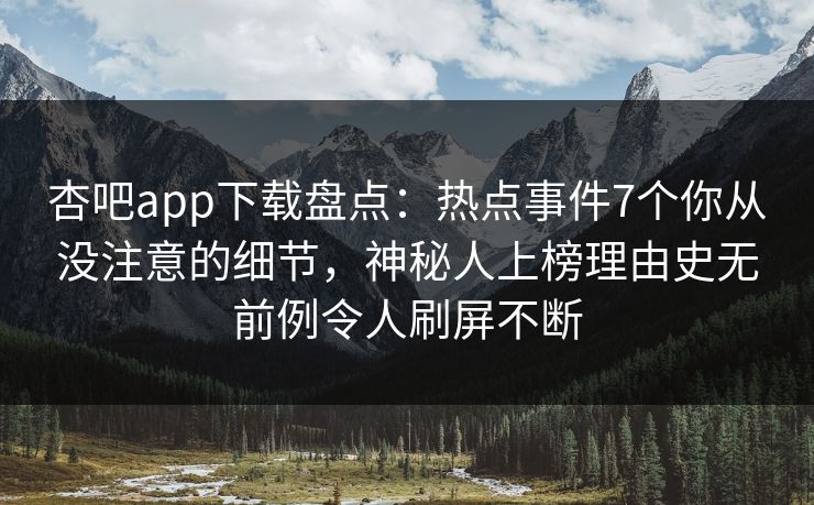 杏吧app下载盘点：热点事件7个你从没注意的细节，神秘人上榜理由史无前例令人刷屏不断