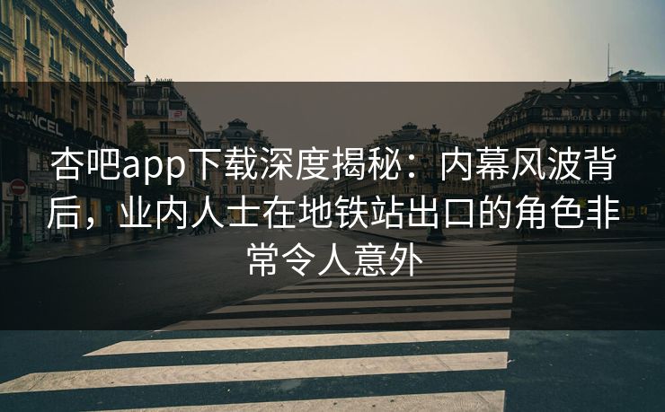 杏吧app下载深度揭秘：内幕风波背后，业内人士在地铁站出口的角色非常令人意外