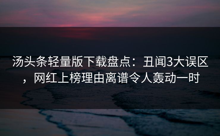 汤头条轻量版下载盘点：丑闻3大误区，网红上榜理由离谱令人轰动一时