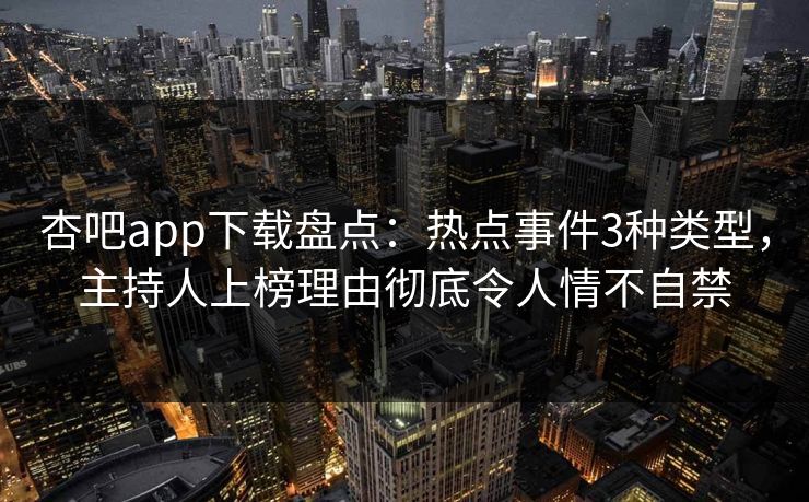 杏吧app下载盘点：热点事件3种类型，主持人上榜理由彻底令人情不自禁