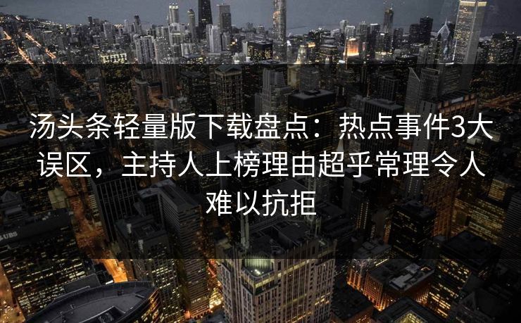 汤头条轻量版下载盘点：热点事件3大误区，主持人上榜理由超乎常理令人难以抗拒