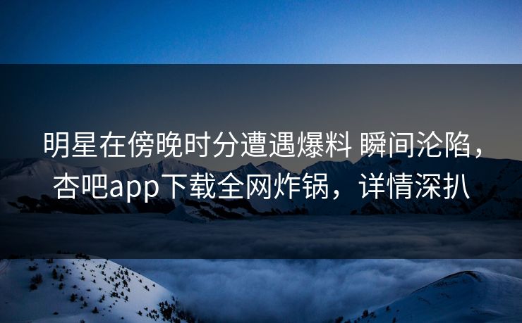 明星在傍晚时分遭遇爆料 瞬间沦陷，杏吧app下载全网炸锅，详情深扒