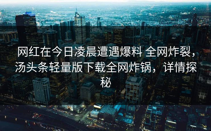 网红在今日凌晨遭遇爆料 全网炸裂，汤头条轻量版下载全网炸锅，详情探秘