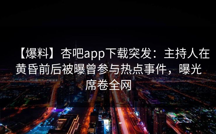 【爆料】杏吧app下载突发：主持人在黄昏前后被曝曾参与热点事件，曝光席卷全网
