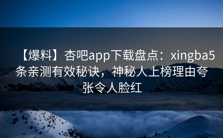 【爆料】杏吧app下载盘点：xingba5条亲测有效秘诀，神秘人上榜理由夸张令人脸红