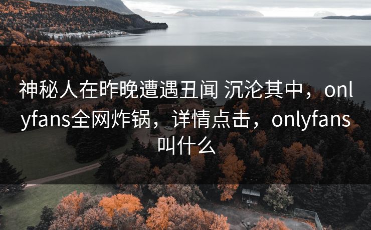 神秘人在昨晚遭遇丑闻 沉沦其中，onlyfans全网炸锅，详情点击，onlyfans叫什么