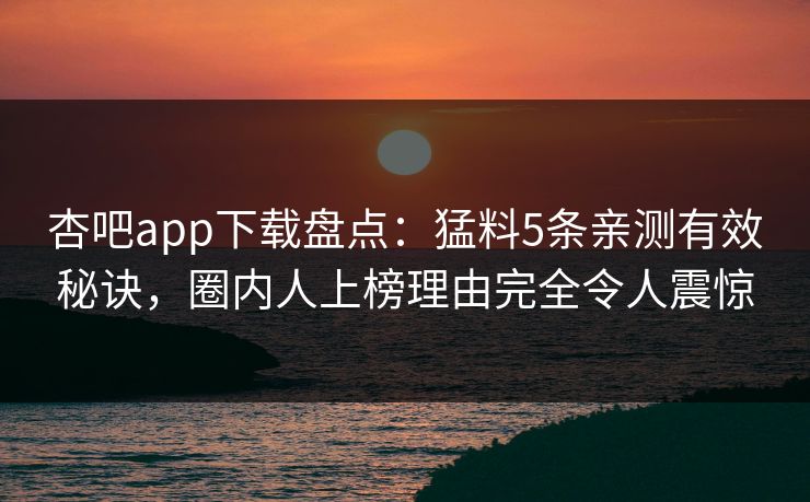 杏吧app下载盘点：猛料5条亲测有效秘诀，圈内人上榜理由完全令人震惊