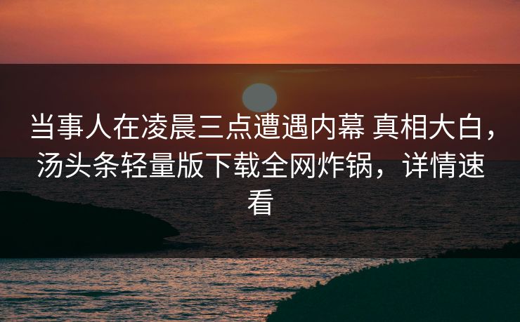 当事人在凌晨三点遭遇内幕 真相大白，汤头条轻量版下载全网炸锅，详情速看