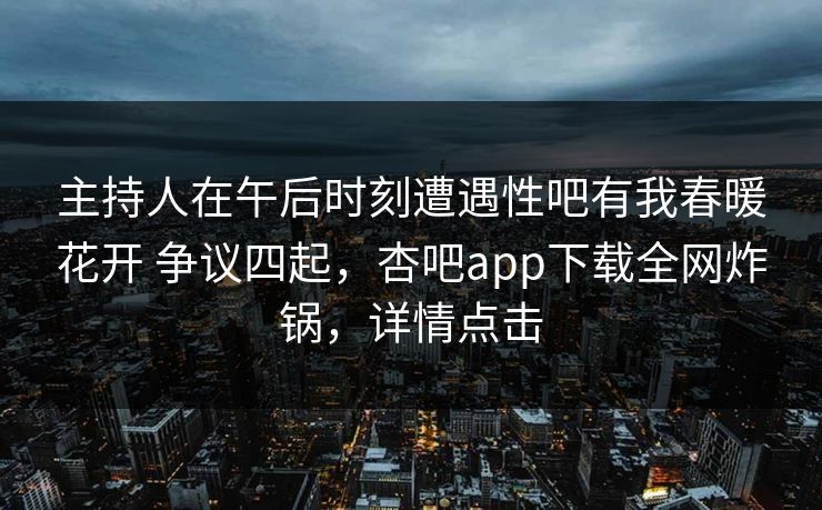 主持人在午后时刻遭遇性吧有我春暖花开 争议四起，杏吧app下载全网炸锅，详情点击