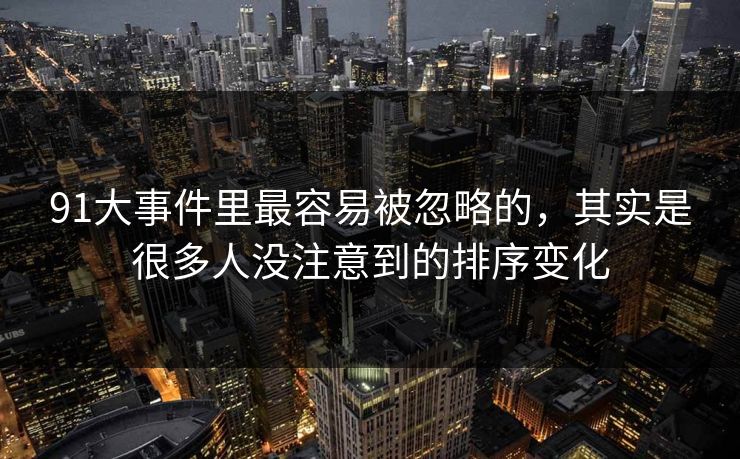 91大事件里最容易被忽略的，其实是很多人没注意到的排序变化