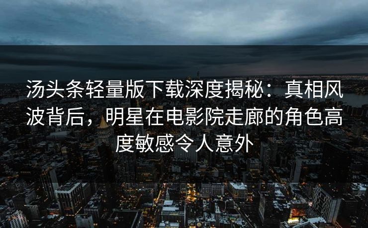 汤头条轻量版下载深度揭秘：真相风波背后，明星在电影院走廊的角色高度敏感令人意外